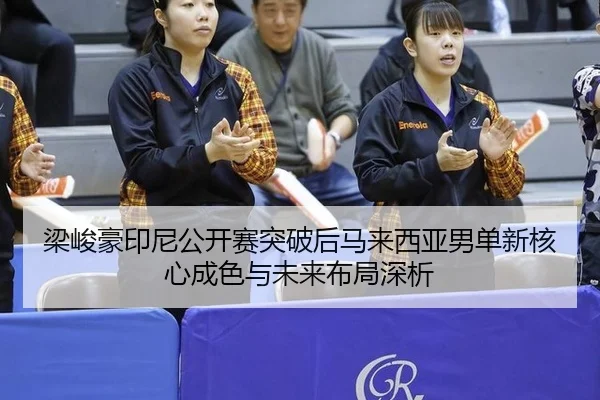 梁峻豪印尼公开赛突破后马来西亚男单新核心成色与未来布局深析