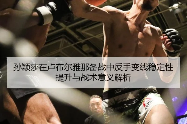孙颖莎在卢布尔雅那备战中反手变线稳定性提升与战术意义解析