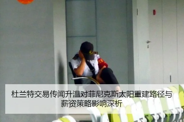 杜兰特交易传闻升温对菲尼克斯太阳重建路径与薪资策略影响深析
